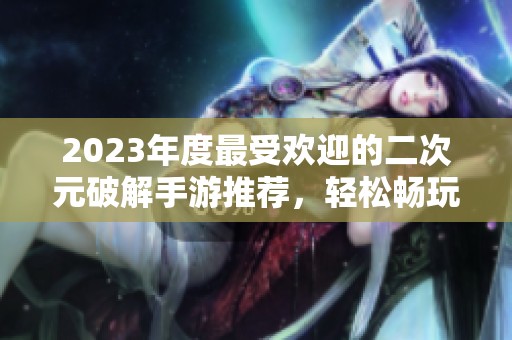 2023年度最受欢迎的二次元破解手游推荐，轻松畅玩不氪金