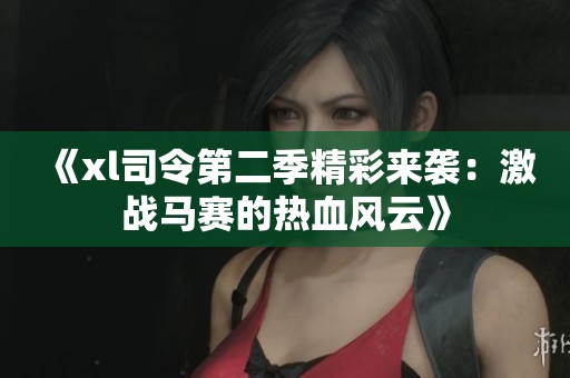 《xl司令第二季精彩来袭：激战马赛的热血风云》