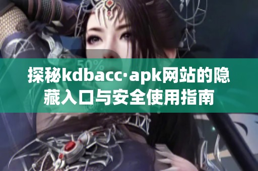探秘kdbacc·apk网站的隐藏入口与安全使用指南