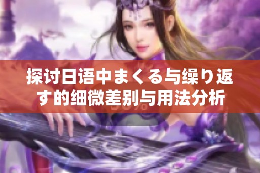 探讨日语中まくる与缲り返す的细微差别与用法分析