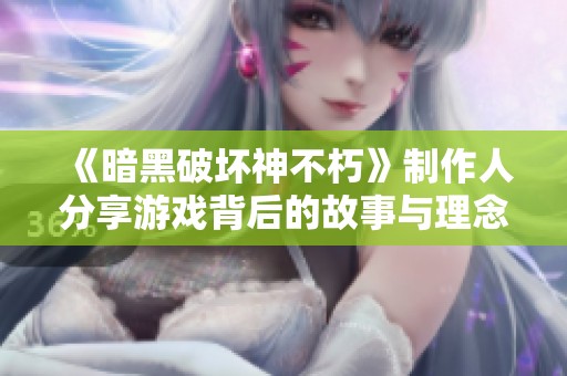 《暗黑破坏神不朽》制作人分享游戏背后的故事与理念