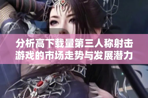 分析高下载量第三人称射击游戏的市场走势与发展潜力