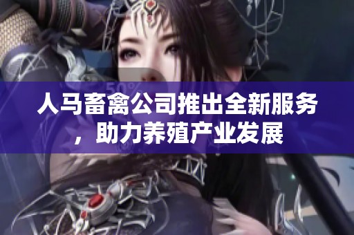 人马畜禽公司推出全新服务，助力养殖产业发展