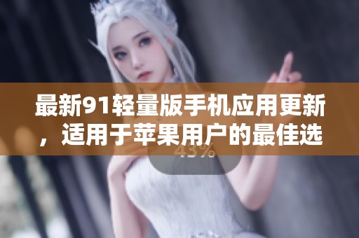 最新91轻量版手机应用更新，适用于苹果用户的最佳选择