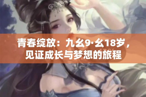 青春绽放：九幺9·幺18岁，见证成长与梦想的旅程