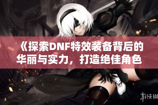 《探索DNF特效装备背后的华丽与实力，打造绝佳角色》