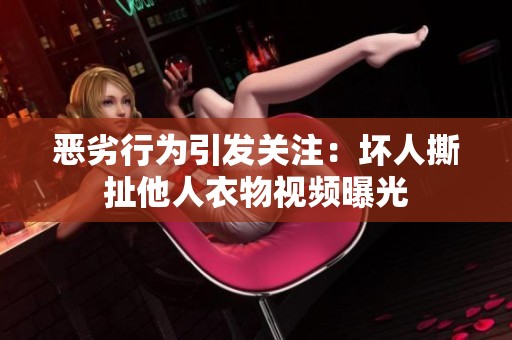 恶劣行为引发关注：坏人撕扯他人衣物视频曝光