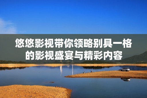 悠悠影视带你领略别具一格的影视盛宴与精彩内容