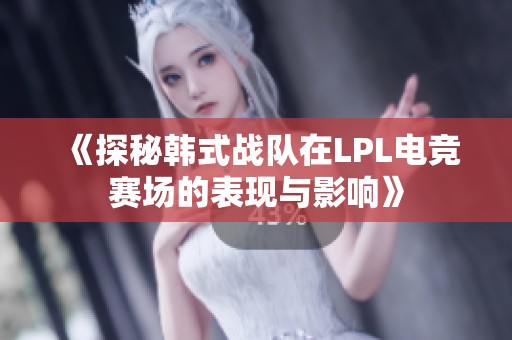 《探秘韩式战队在LPL电竞赛场的表现与影响》