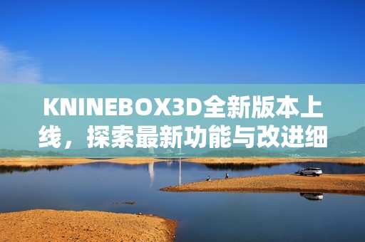 KNINEBOX3D全新版本上线，探索最新功能与改进细节