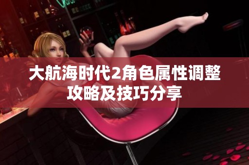 大航海时代2角色属性调整攻略及技巧分享