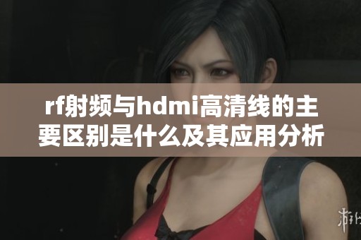 rf射频与hdmi高清线的主要区别是什么及其应用分析