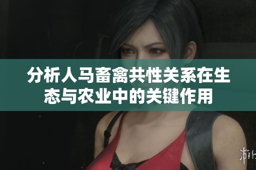 分析人马畜禽共性关系在生态与农业中的关键作用