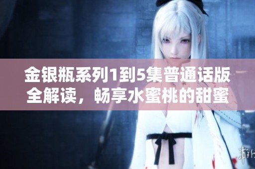 金银瓶系列1到5集普通话版全解读，畅享水蜜桃的甜蜜时光