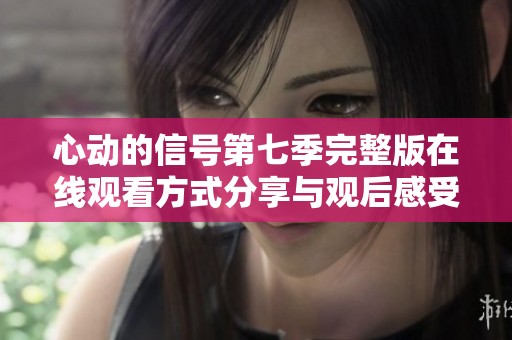 心动的信号第七季完整版在线观看方式分享与观后感受