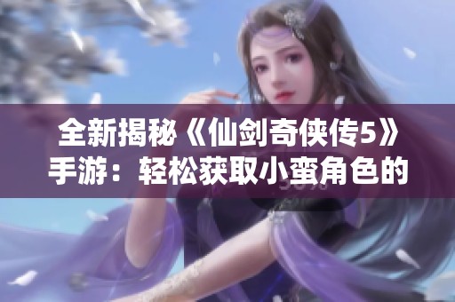 全新揭秘《仙剑奇侠传5》手游：轻松获取小蛮角色的实用攻略与秘籍分享