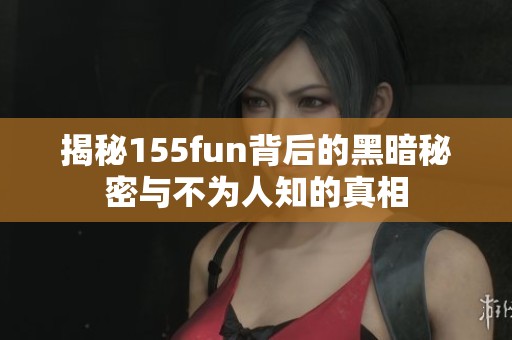 揭秘155fun背后的黑暗秘密与不为人知的真相