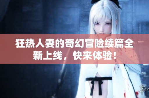 狂热人妻的奇幻冒险续篇全新上线，快来体验！