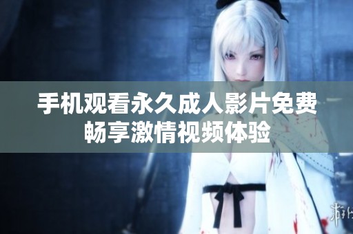 手机观看永久成人影片免费畅享激情视频体验