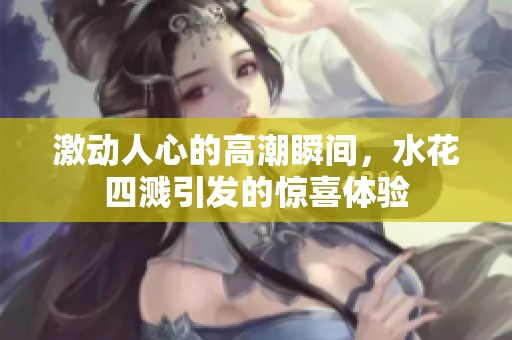 激动人心的高潮瞬间，水花四溅引发的惊喜体验