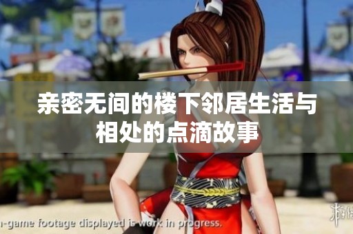 亲密无间的楼下邻居生活与相处的点滴故事
