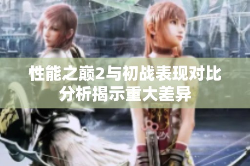 性能之巅2与初战表现对比分析揭示重大差异