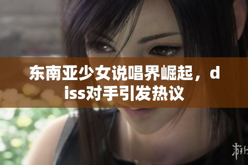 东南亚少女说唱界崛起，diss对手引发热议