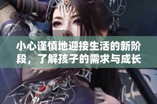 小心谨慎地迎接生活的新阶段，了解孩子的需求与成长