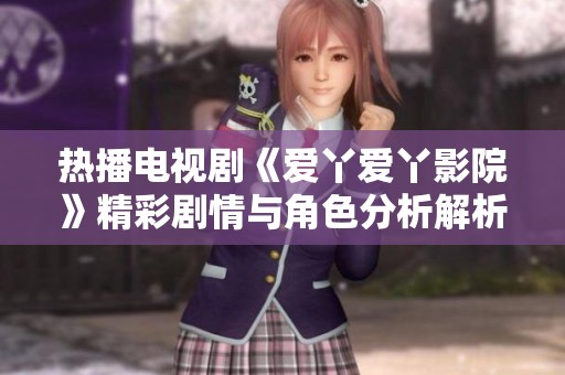 热播电视剧《爱丫爱丫影院》精彩剧情与角色分析解析