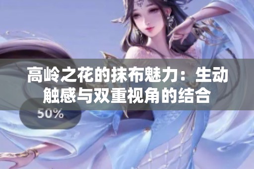 高岭之花的抹布魅力：生动触感与双重视角的结合