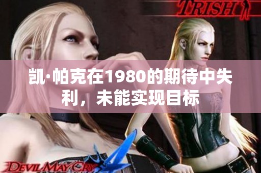 凯·帕克在1980的期待中失利，未能实现目标
