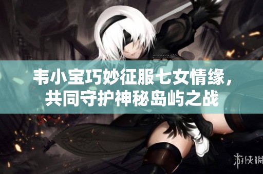 韦小宝巧妙征服七女情缘，共同守护神秘岛屿之战