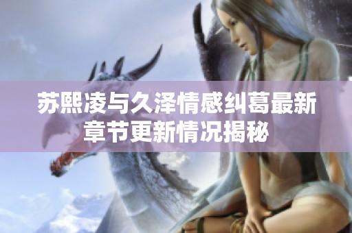 苏熙凌与久泽情感纠葛最新章节更新情况揭秘