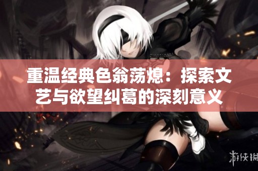 重温经典色翁荡熄：探索文艺与欲望纠葛的深刻意义