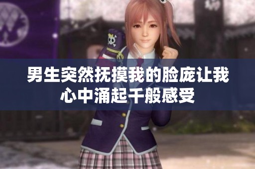 男生突然抚摸我的脸庞让我心中涌起千般感受