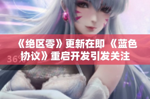 《绝区零》更新在即 《蓝色协议》重启开发引发关注