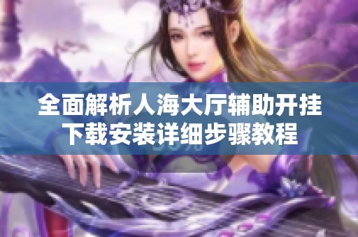 全面解析人海大厅辅助开挂下载安装详细步骤教程