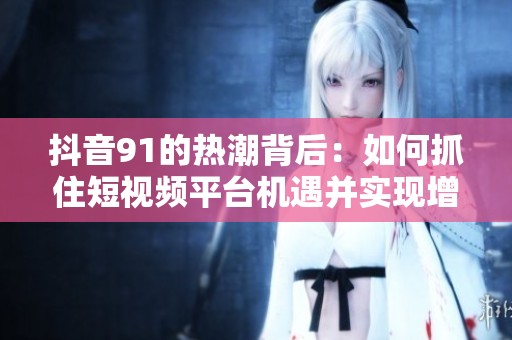 抖音91的热潮背后：如何抓住短视频平台机遇并实现增长