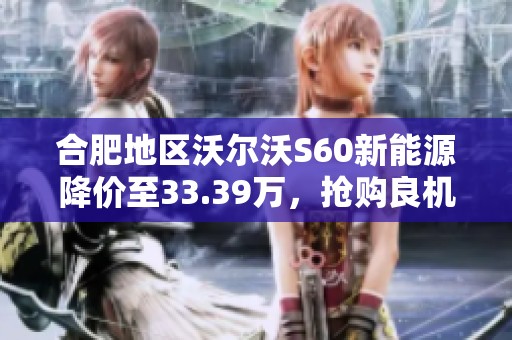 合肥地区沃尔沃S60新能源降价至33.39万，抢购良机不可错过