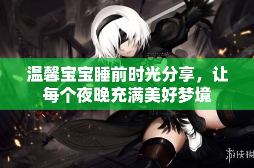温馨宝宝睡前时光分享，让每个夜晚充满美好梦境