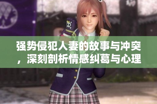 强势侵犯人妻的故事与冲突，深刻剖析情感纠葛与心理斗争