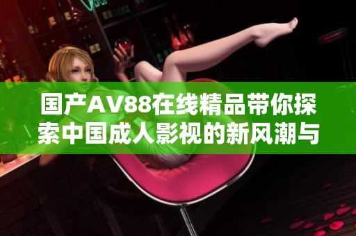 国产AV88在线精品带你探索中国成人影视的新风潮与魅力