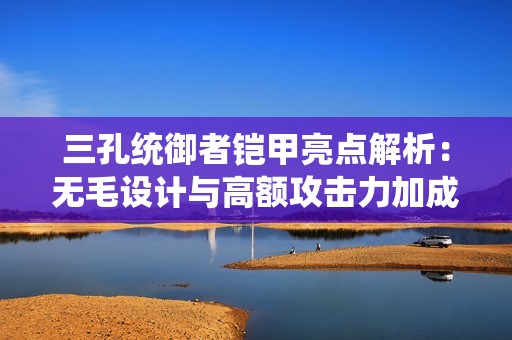 三孔统御者铠甲亮点解析：无毛设计与高额攻击力加成