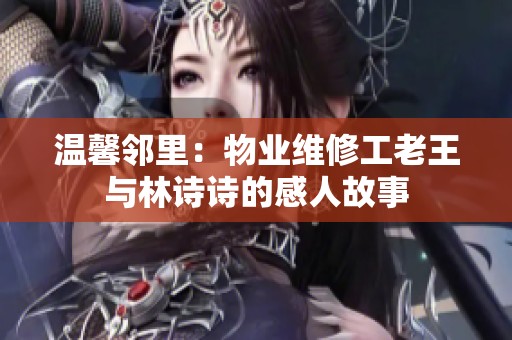 温馨邻里：物业维修工老王与林诗诗的感人故事