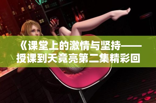 《课堂上的激情与坚持——授课到天竟亮第二集精彩回顾》