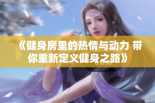 《健身房里的热情与动力 带你重新定义健身之路》