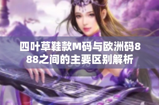 四叶草鞋款M码与欧洲码888之间的主要区别解析