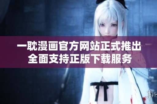 一耽漫画官方网站正式推出 全面支持正版下载服务