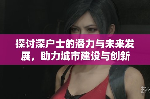 探讨深户士的潜力与未来发展，助力城市建设与创新