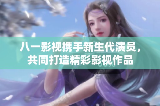 八一影视携手新生代演员，共同打造精彩影视作品